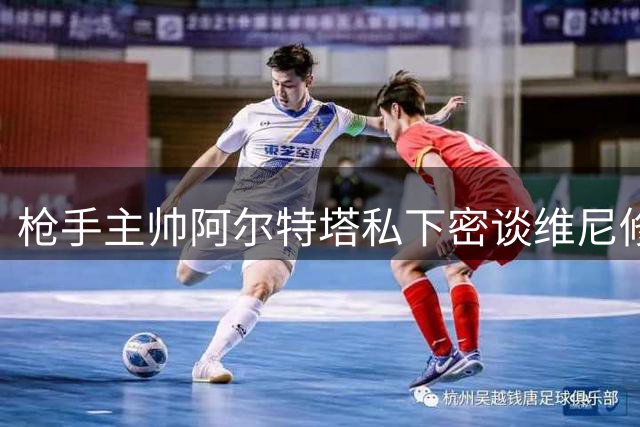 枪手主帅阿尔特塔私下密谈维尼修斯 1.5亿豪购背后暗藏玄机