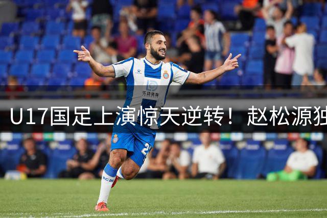U17国足上演惊天逆转！赵松源独造两球 补时绝杀阿森纳青年军